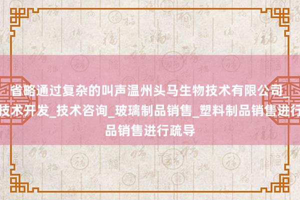 省略通过复杂的叫声温州头马生物技术有限公司_生物技术开发_技术咨询_玻璃制品销售_塑料制品销售进行疏导
