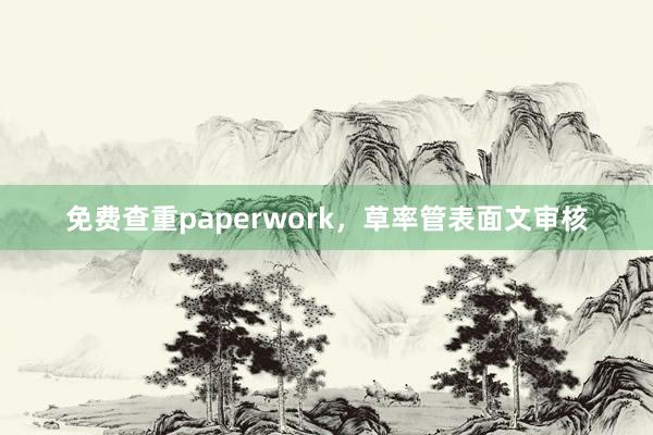 免费查重paperwork,草率管表面文审核