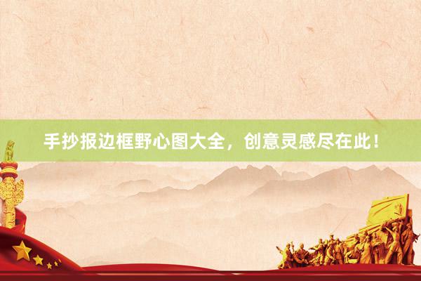 手抄报边框野心图大全，创意灵感尽在此！