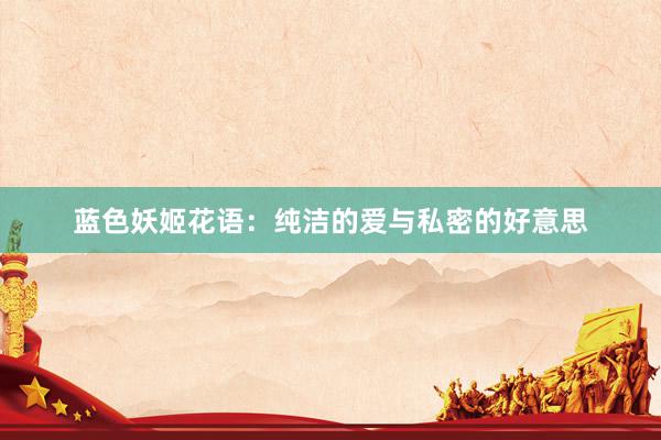 蓝色妖姬花语：纯洁的爱与私密的好意思