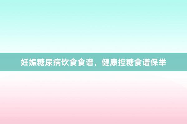 妊娠糖尿病饮食食谱，健康控糖食谱保举