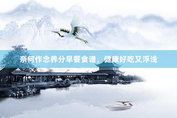 奈何作念养分早餐食谱，健康好吃又浮浅